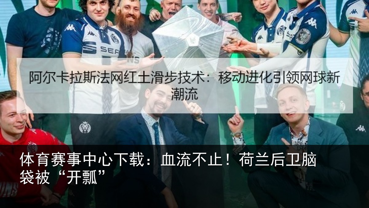 体育赛事中心下载:血流不止!荷兰后卫脑袋被“开瓢”