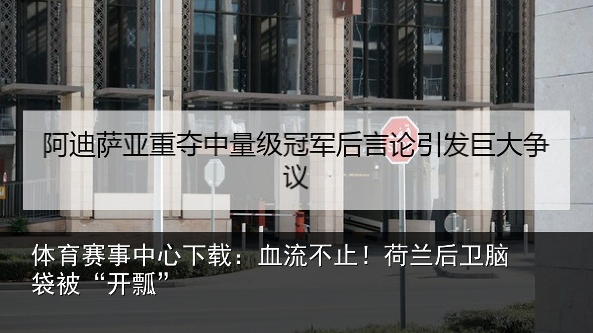 体育赛事中心下载:血流不止!荷兰后卫脑袋被“开瓢”