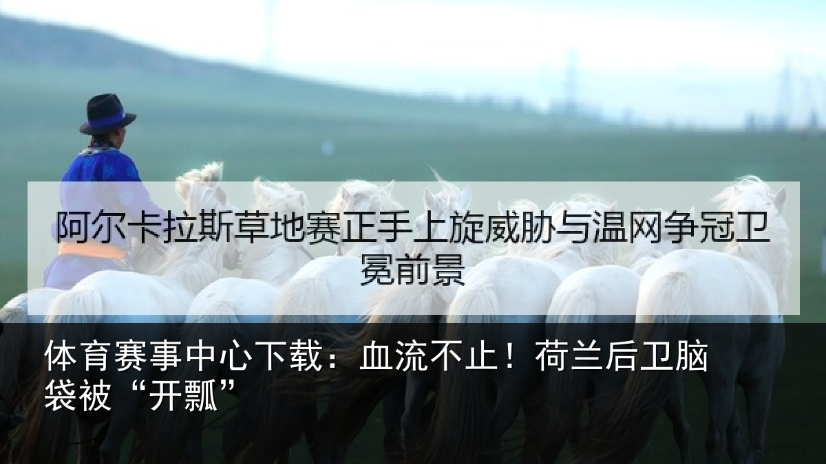 体育赛事中心下载:血流不止!荷兰后卫脑袋被“开瓢”