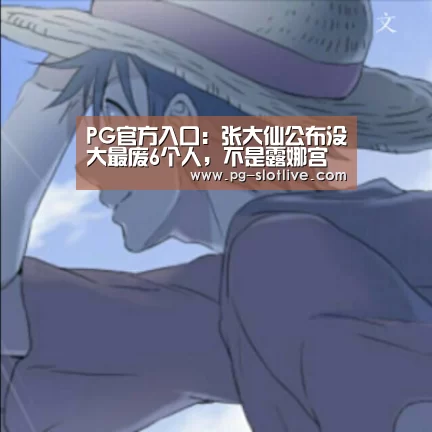 PG官方入口:张大仙公布没大最废6个人,不是露娜宫本,他有大逆风翻盘,没大打不过小兵(图3) PG电子官网