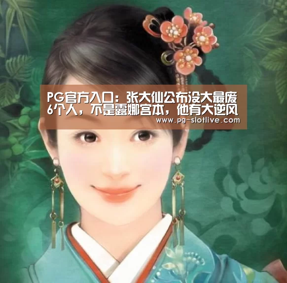 PG官方入口:张大仙公布没大最废6个人,不是露娜宫本,他有大逆风翻盘,没大打不过小兵(图4) PG电子官网