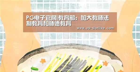 PG电子官网|教育部:加大教师法制教育和师德教育(图3) PG麻将游戏大厅