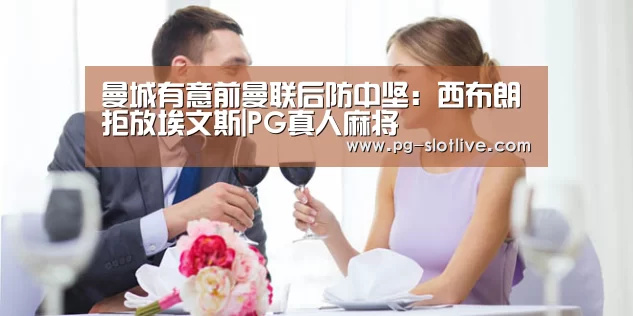曼城有意前曼联后防中坚:西布朗拒放埃文斯|PG真人麻将(图1) PG官方入口