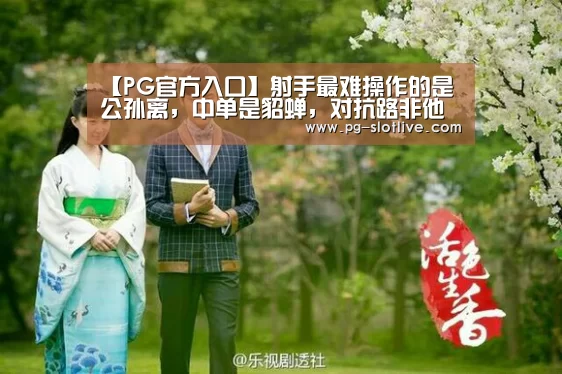 【PG官方入口】射手最难操作的是公孙离,中单是貂蝉,对抗路非他莫属!(图1) PG真人麻将