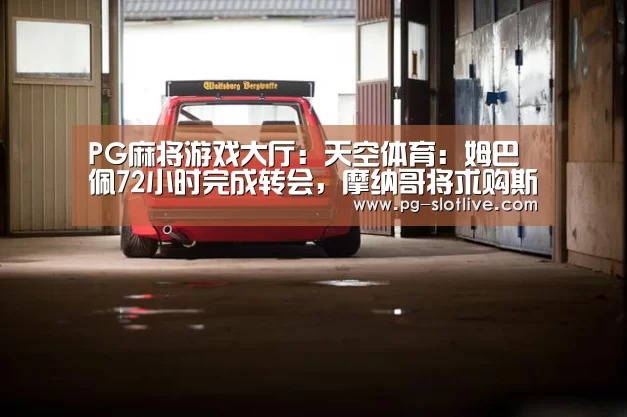 PG麻将游戏大厅:天空体育:姆巴佩72小时完成转会,摩纳哥将求购斯利马尼(图2) PG真人麻将