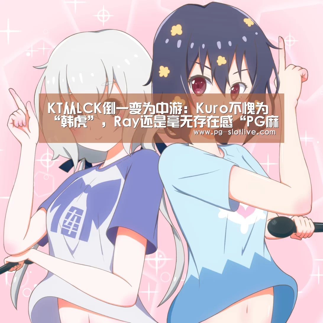 KT从LCK倒一变为中游:Kuro不愧为“韩虎”,Ray还是毫无存在感“PG麻将游戏大厅”(图2) PG官方入口