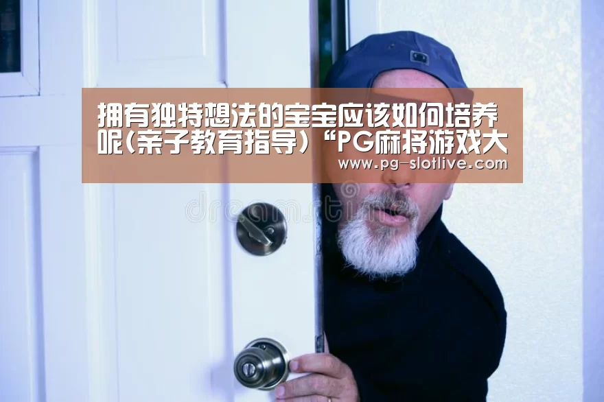 拥有独特想法的宝宝应该如何培养呢(亲子教育指导)“PG麻将游戏大厅”(图1) PG真人麻将