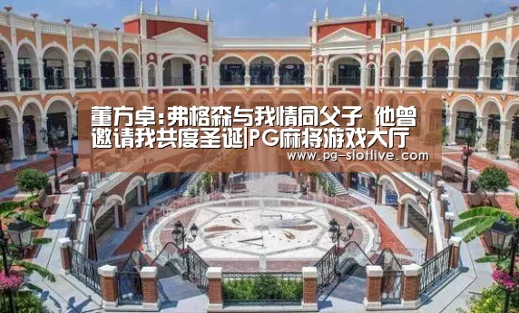 董方卓:弗格森与我情同父子 他曾邀请我共度圣诞|PG麻将游戏大厅(图1) PG官方入口