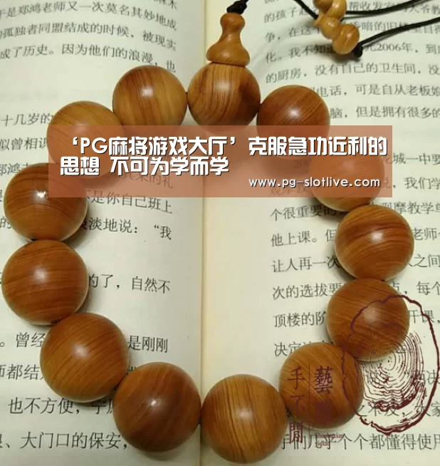 ‘PG麻将游戏大厅’克服急功近利的思想 不可为学而学(图1) PG官方入口