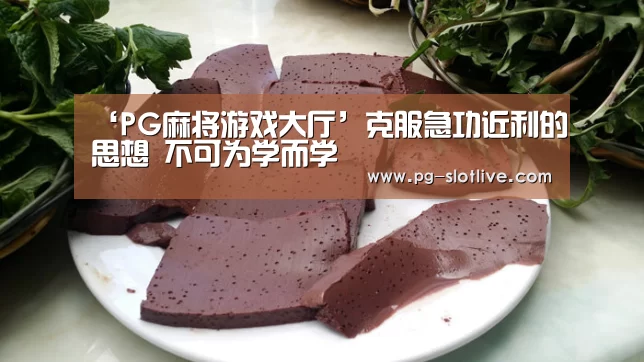 ‘PG麻将游戏大厅’克服急功近利的思想 不可为学而学(图3) PG麻将游戏大厅
